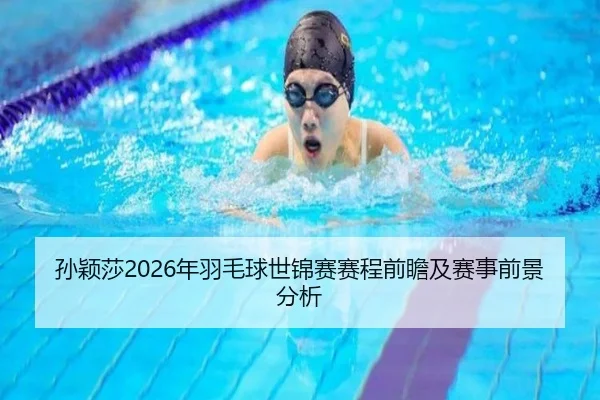 孙颖莎2026年羽毛球世锦赛赛程前瞻及赛事前景分析