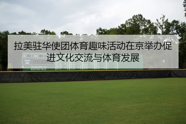 拉美驻华使团体育趣味活动在京举办促进文化交流与体育发展